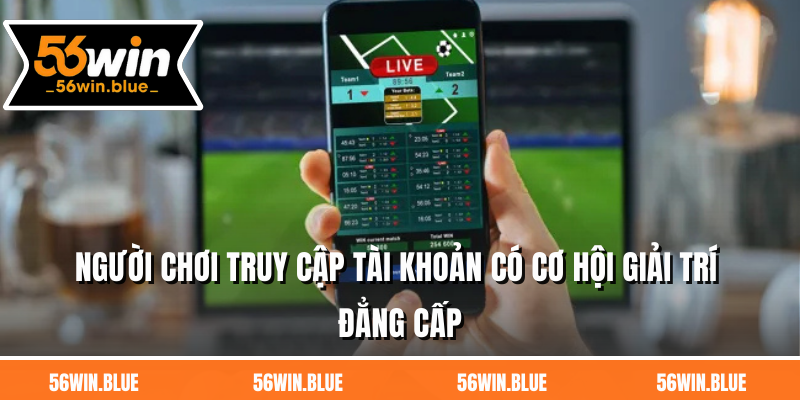 Người chơi truy cập tài khoản có cơ hội giải trí đẳng cấp